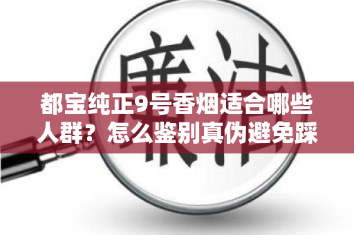 都宝纯正9号香烟适合哪些人群？怎么鉴别真伪避免踩坑？