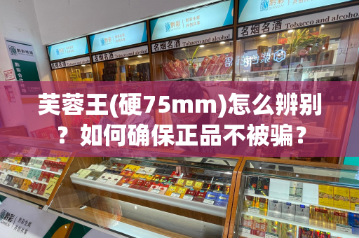 芙蓉王(硬75mm)怎么辨别？如何确保正品不被骗？